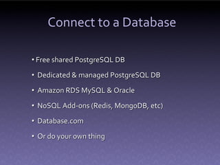 Connect to a Database

• Free shared PostgreSQL DB
• Dedicated & managed PostgreSQL DB
• Amazon RDS MySQL & Oracle
• NoSQL Add-ons (Redis, MongoDB, etc)
• Database.com
• Or do your own thing
 