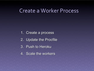 Create a Worker Process


1. Create a process
2. Update the Procfile
3. Push to Heroku
4. Scale the workers
 