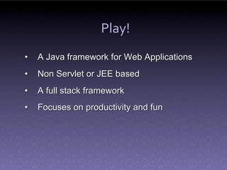 Play!
•   A Java framework for Web Applications
•   Non Servlet or JEE based
•   A full stack framework
•   Focuses on productivity and fun
 
