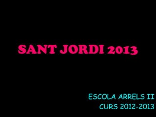 SANT JORDI 2013
ESCOLA ARRELS II
CURS 2012-2013
 