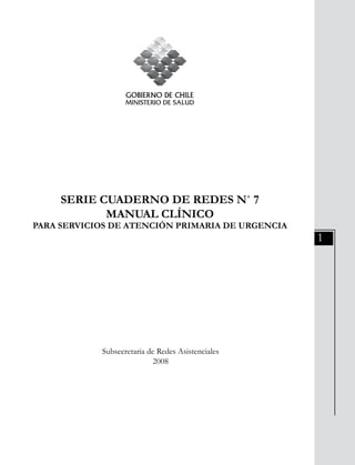 1
SERIE CUADERNO DE REDES N˚ 7
MANUAL CLÍNICO
PARA SERVICIOS DE ATENCIÓN PRIMARIA DE URGENCIA
Subsecretaria de Redes Asistenciales
2008
 