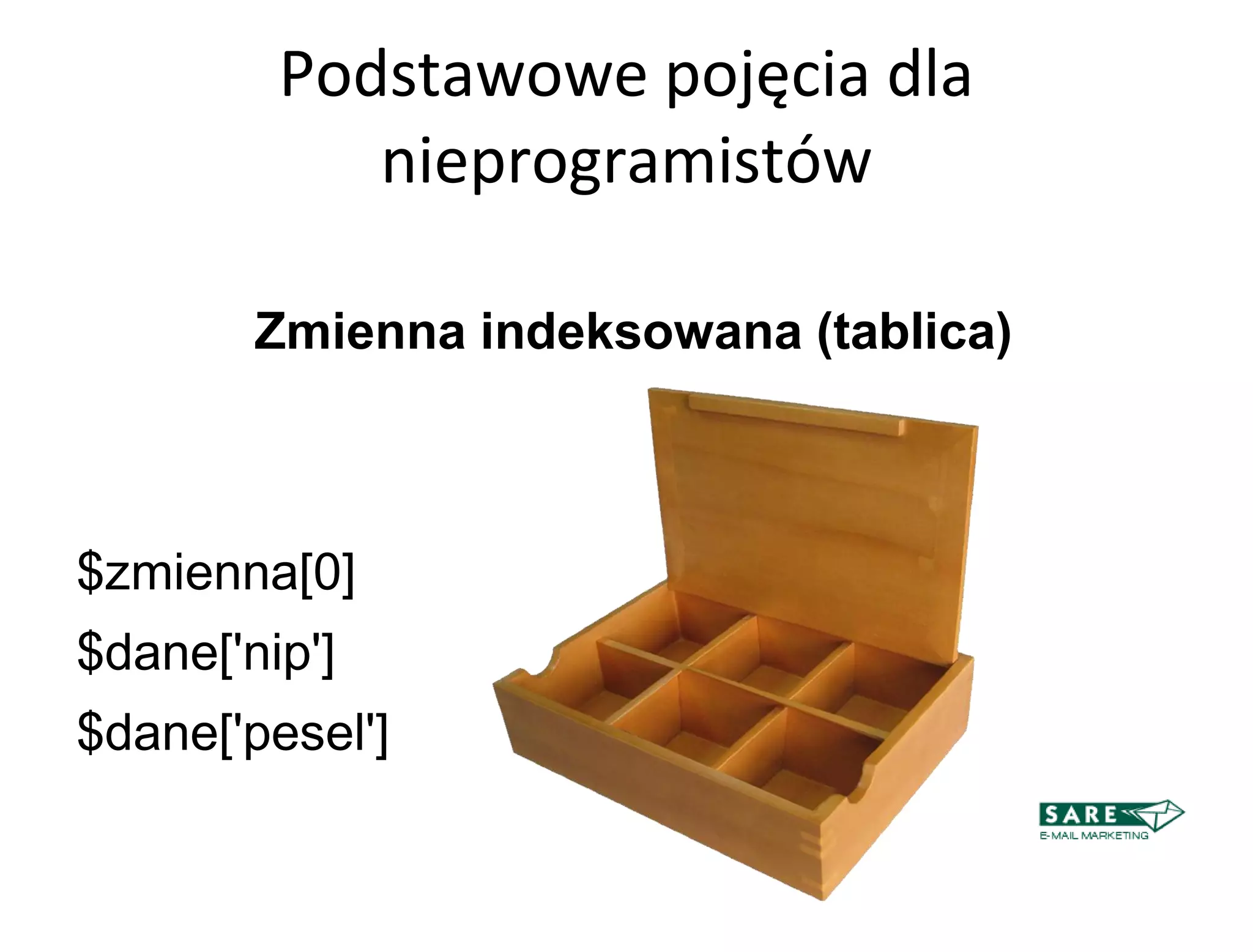 Podstawowe pojęcia dla
            nieprogramistów

        Zmienna indeksowana (tablica)‫‏‬



$zmienna[0]
$dane['nip']
$dane['pesel']
 