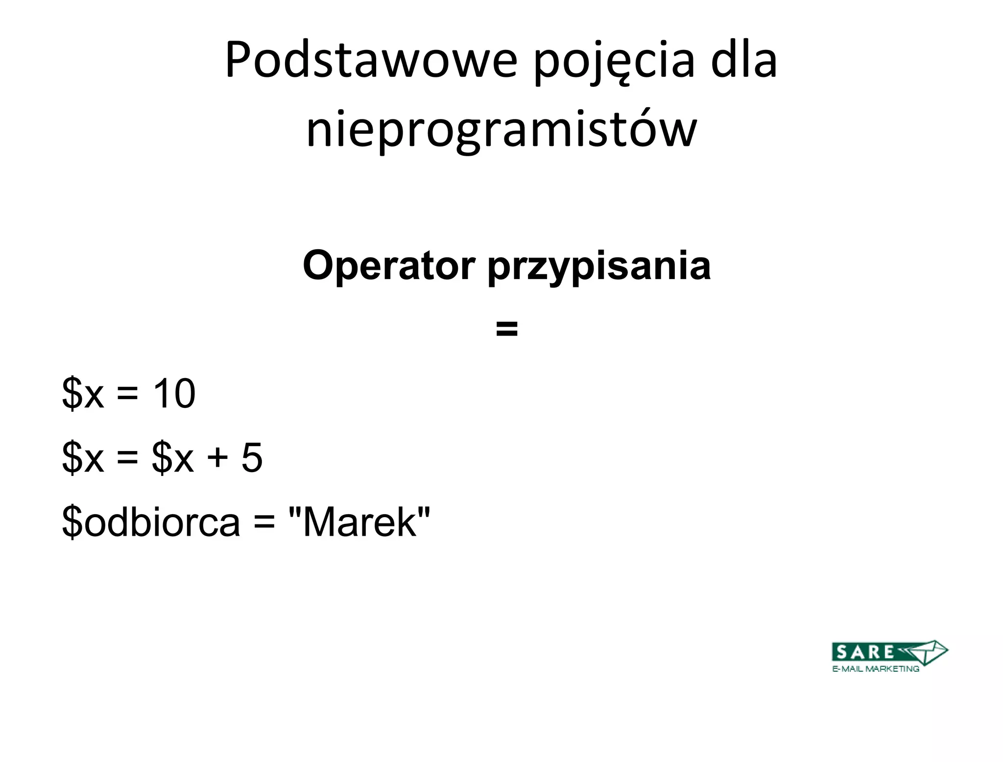 Podstawowe pojęcia dla
             nieprogramistów

              Operator przypisania
                       =
$x = 10
$x = $x + 5
$odbiorca = "Marek"
 