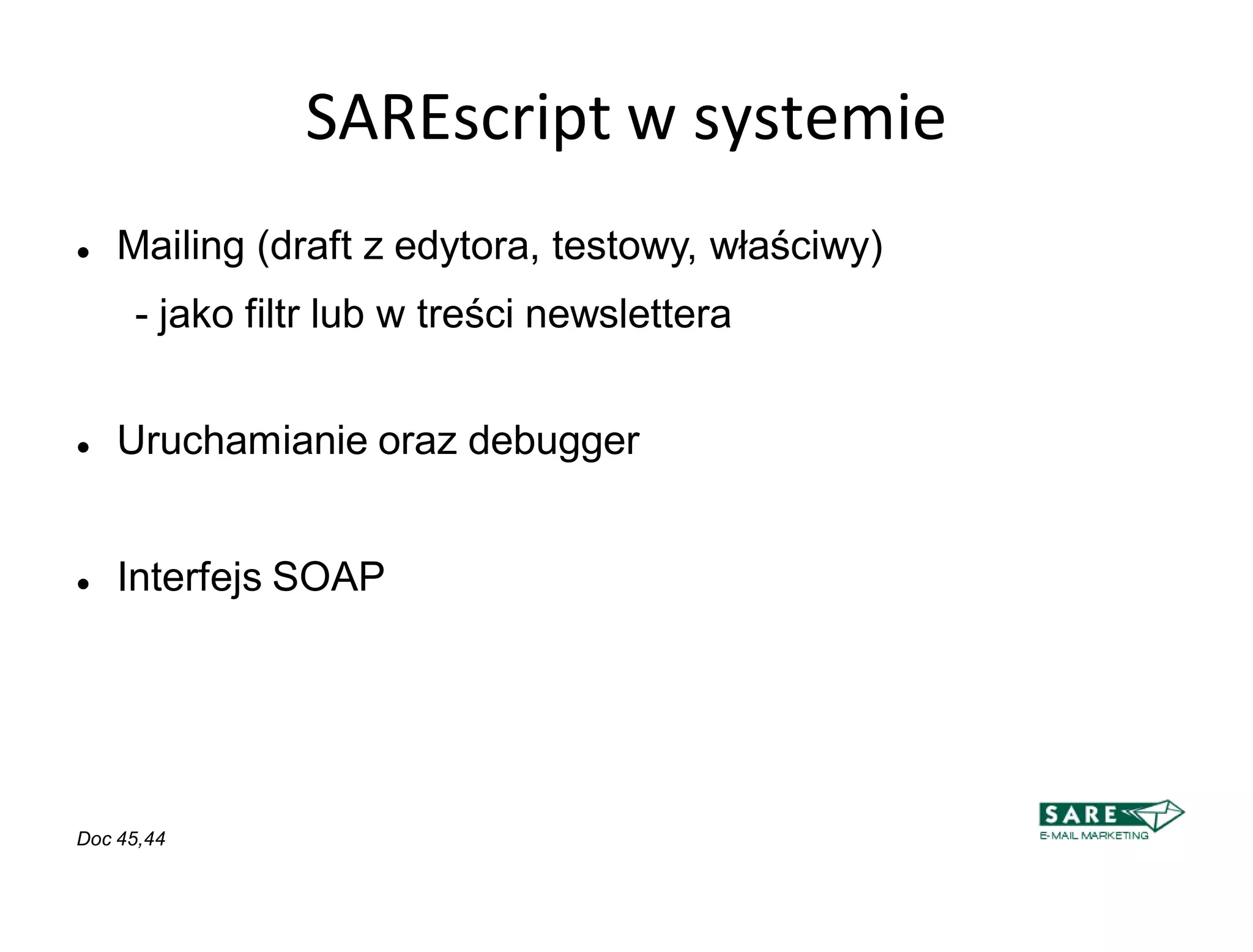 SAREscript w systemie
   Mailing (draft z edytora, testowy, właściwy)‫‏‬
     - jako filtr lub w treści newslettera


   Uruchamianie oraz debugger


   Interfejs SOAP




Doc 45,44
 