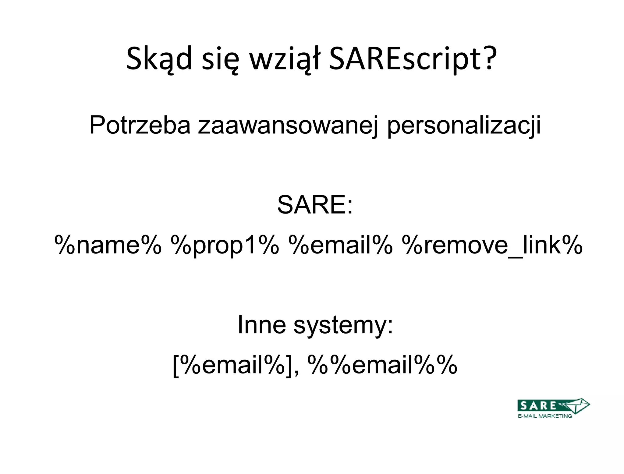 Skąd się wziął SAREscript?
  Potrzeba zaawansowanej personalizacji


                 SARE:
%name% %prop1% %email% %remove_link%


              Inne systemy:
        [%email%], %%email%%
 
