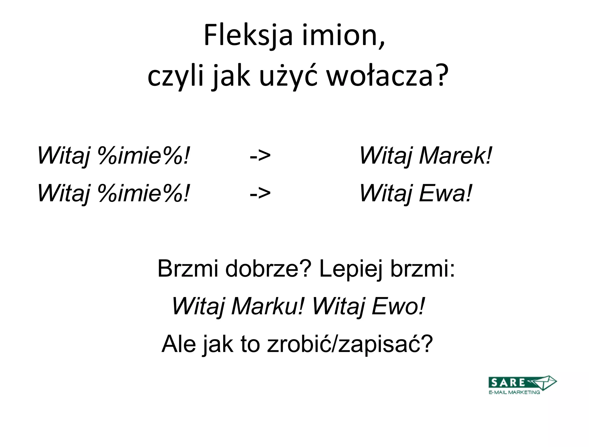 Fleksja imion,
         czyli jak użyd wołacza?

Witaj %imie%!     ->        Witaj Marek!
Witaj %imie%!     ->        Witaj Ewa!


          Brzmi dobrze? Lepiej brzmi:
           Witaj Marku! Witaj Ewo!
          Ale jak to zrobić/zapisać?
 