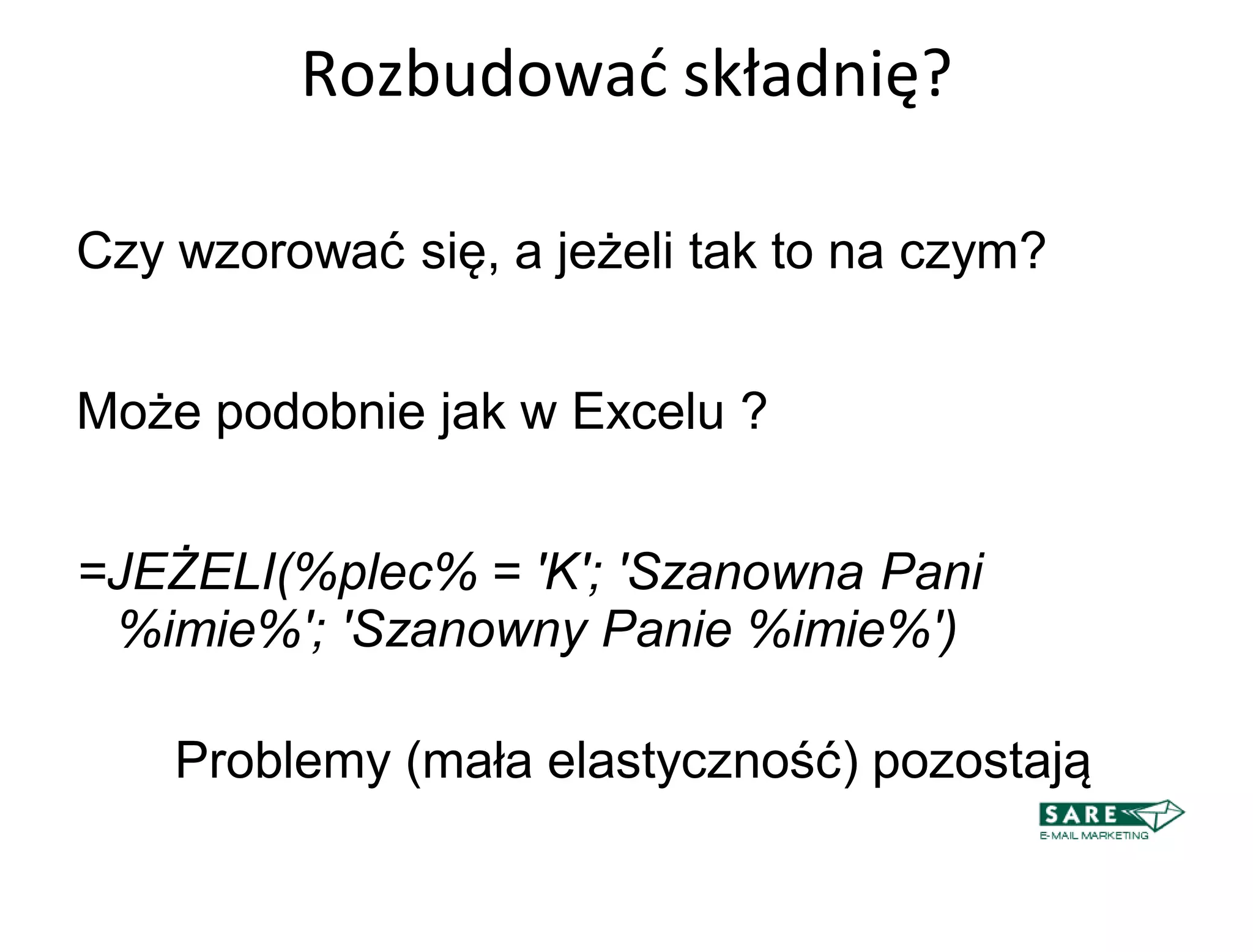 Rozbudowad składnię?

Czy wzorować się, a jeżeli tak to na czym?


Może podobnie jak w Excelu ?


=JEŻELI(%plec% = 'K'; 'Szanowna Pani
 %imie%'; 'Szanowny Panie %imie%')‫‏‬

    Problemy (mała elastyczność) pozostają
 