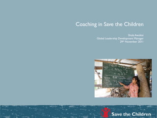 Coaching in Save the Children
                                   Shola Awolesi
         Global Leadership Development Manager
                            29th November 2011
 