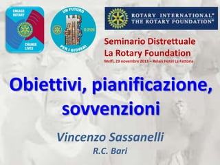 Seminario Distrettuale
La Rotary Foundation
Melfi, 23 novembre 2013 – Relais Hotel La Fattoria

Obiettivi, pianificazione,
sovvenzioni
Vincenzo Sassanelli
R.C. Bari

 