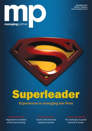 November 2011 
Volume 14 Issue 3 
www.mpmagazine.com 
Superleader 
Experiences in managing law fi rms 
Client connection 
Create a BD retreat led 
by general counsel 
Funding minefi eld 
Negotiate the minefi eld 
of third-party funding 
Unequal opportunity 
The challenges of gender 
diversity in Europe 
 