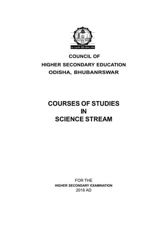 COUNCIL OF
HIGHER SECONDARY EDUCATION
ODISHA, BHUBANRSWAR
COURSES OF STUDIES
IN
SCIENCE STREAM
FOR THE
HIGHER SECONDARY EXAMINATION
2018 AD
 