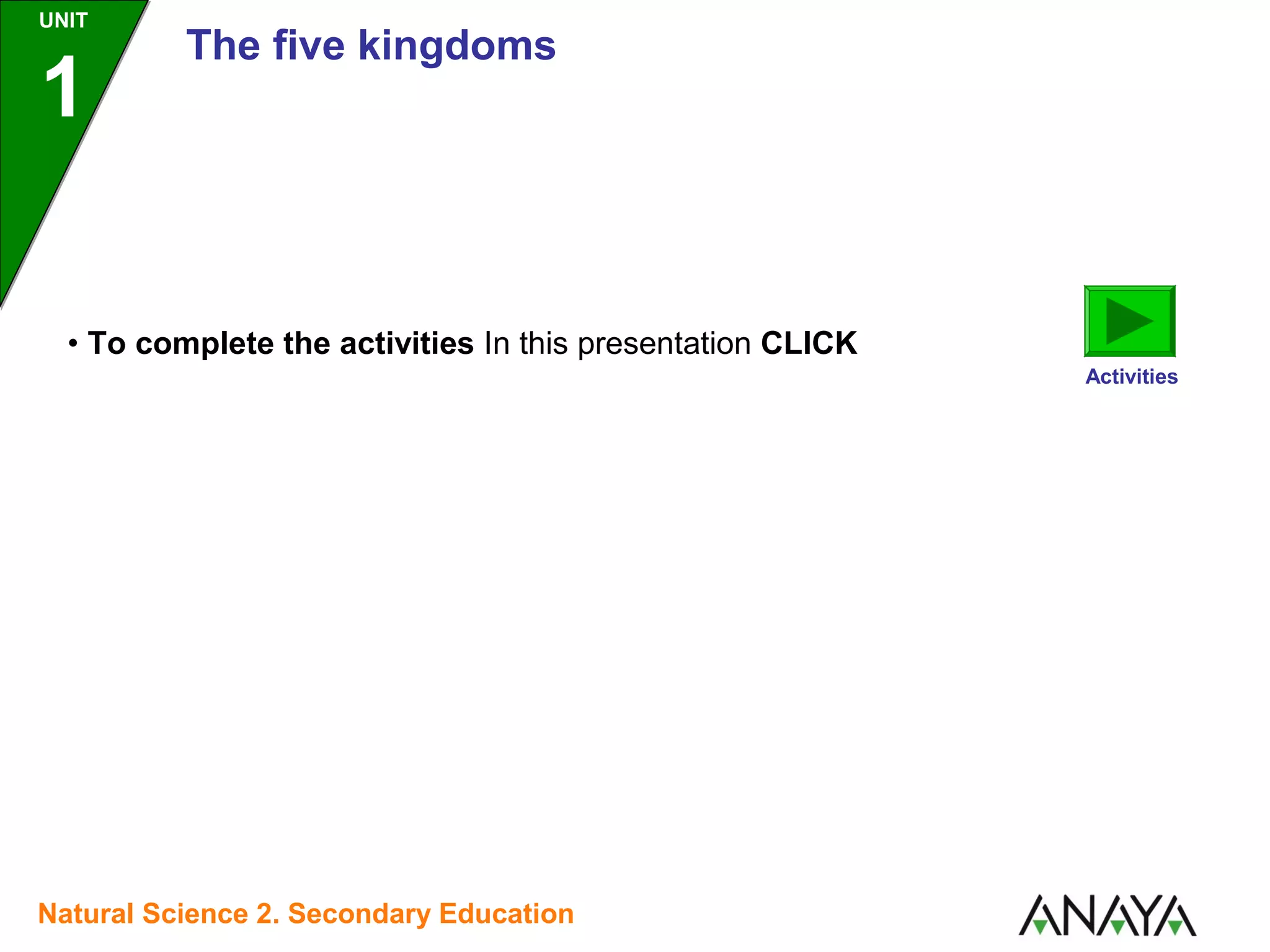 UNIT

1

The five kingdoms

• To complete the activities In this presentation CLICK
Activities

Natural Science 2. Secondary Education

 