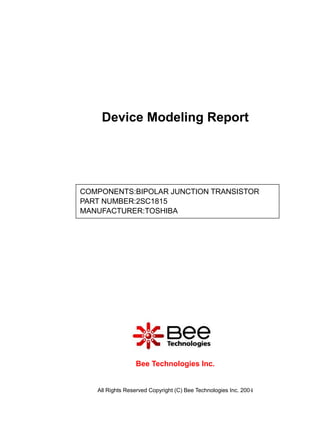 Device Modeling Report




COMPONENTS:BIPOLAR JUNCTION TRANSISTOR
PART NUMBER:2SC1815
MANUFACTURER:TOSHIBA




                 Bee Technologies Inc.


   All Rights Reserved Copyright (C) Bee Technologies Inc. 2004
 