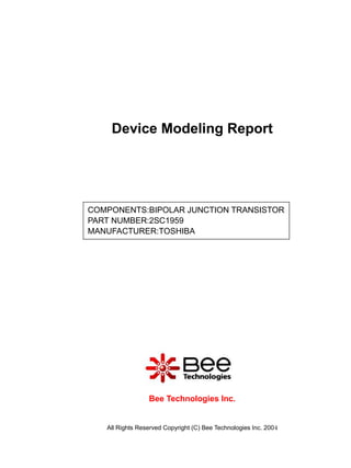 Device Modeling Report




COMPONENTS:BIPOLAR JUNCTION TRANSISTOR
PART NUMBER:2SC1959
MANUFACTURER:TOSHIBA




                 Bee Technologies Inc.


   All Rights Reserved Copyright (C) Bee Technologies Inc. 2004
 