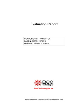 Evaluation Report



COMPONENTS: TRANSISTOR
PART NUMBER: 2SC2712
MANUFACTURER: TOSHIBA




              Bee Technologies Inc.




All Rights Reserved Copyright (c) Bee Technologies Inc. 2006
 