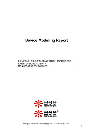 All Rights Reserved Copyright (c) Bee Technologies Inc. 2012
1
Bee Technologies Inc.
COMPONENTS:BIPOLARJUNCTIONTRANSISTOR
PART NUMBER: 2SC2715Y
MANUFACTURER: TOSHIBA
Device Modeling Report
 