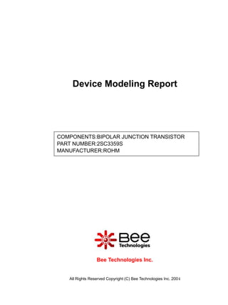 Device Modeling Report




COMPONENTS:BIPOLAR JUNCTION TRANSISTOR
PART NUMBER:2SC3359S
MANUFACTURER:ROHM




                 Bee Technologies Inc.


   All Rights Reserved Copyright (C) Bee Technologies Inc. 2004
 