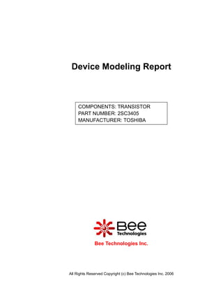 Device Modeling Report



     COMPONENTS: TRANSISTOR
     PART NUMBER: 2SC3405
     MANUFACTURER: TOSHIBA




              Bee Technologies Inc.




All Rights Reserved Copyright (c) Bee Technologies Inc. 2006
 