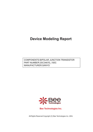 Device Modeling Report




COMPONENTS:BIPOLAR JUNCTION TRANSISTOR
PART NUMBER:2SC3467D_150C
MANUFACTURER:SANYO




                 Bee Technologies Inc.


   All Rights Reserved Copyright (C) Bee Technologies Inc. 2004
 