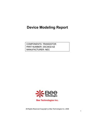 Device Modeling Report



COMPONENTS: TRANSISTOR
PART NUMBER: 2SC3632-AZ
MANUFACTURER: NEC




              Bee Technologies Inc.



All Rights Reserved Copyright (c) Bee Technologies Inc. 2008
                                                               1
 