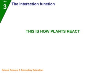 UNIT
3
The interaction function
Natural Science 2. Secondary Education
THIS IS HOW PLANTS REACT
 