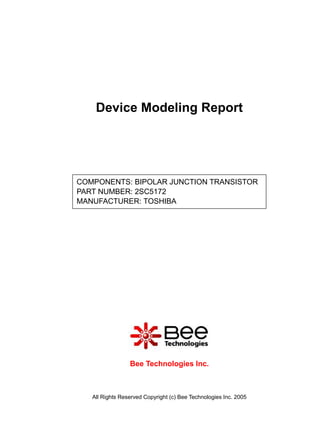 Device Modeling Report




COMPONENTS: BIPOLAR JUNCTION TRANSISTOR
PART NUMBER: 2SC5172
MANUFACTURER: TOSHIBA




                 Bee Technologies Inc.



   All Rights Reserved Copyright (c) Bee Technologies Inc. 2005
 