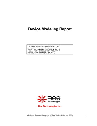 Device Modeling Report



COMPONENTS: TRANSISTOR
PART NUMBER: 2SC5808-TL-E
MANUFACTURER: SANYO




              Bee Technologies Inc.



All Rights Reserved Copyright (c) Bee Technologies Inc. 2008
                                                               1
 
