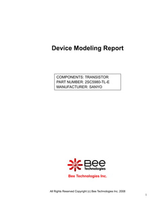 Device Modeling Report



     COMPONENTS: TRANSISTOR
     PART NUMBER: 2SC5980-TL-E
     MANUFACTURER: SANYO




              Bee Technologies Inc.



All Rights Reserved Copyright (c) Bee Technologies Inc. 2008
                                                               1
 