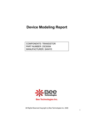 Device Modeling Report



COMPONENTS: TRANSISTOR
PART NUMBER: 2SC6084
MANUFACTURER: SANYO




              Bee Technologies Inc.



All Rights Reserved Copyright (c) Bee Technologies Inc. 2008
                                                               1
 