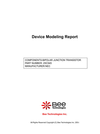 Device Modeling Report




COMPONENTS:BIPOLAR JUNCTION TRANSISTOR
PART NUMBER: 2SC945
MANUFACTURER:NEC




                 Bee Technologies Inc.


   All Rights Reserved Copyright (C) Bee Technologies Inc. 2004
 