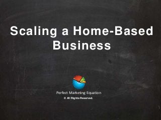 Scaling a Home-Based
Business
Perfect Marketing Equation
© All Rights Reserved.
 