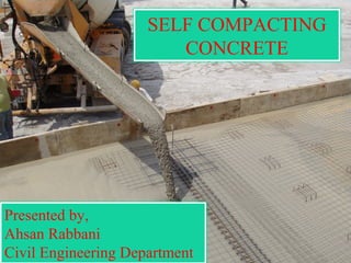 SELF COMPACTING
CONCRETE
Presented by,
Ahsan Rabbani
Civil Engineering Department
 