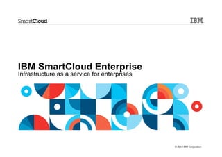 IBM SmartCloud Enterprise
Infrastructure as a service for enterprises




                                              © 2012 IBM Corporation
 