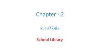 Chapter - 2
‫ة‬َ‫س‬َ‫ر‬ْ‫د‬َ‫م‬ْ‫ال‬ ُ‫ة‬َ‫ب‬َ‫ت‬ْ‫ك‬َ‫م‬
School Library
 