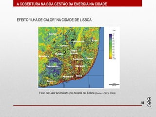 A COBERTURA NA BOA GESTÃO DA ENERGIA NA CIDADE



EFEITO “ILHA DE CALOR” NA CIDADE DE LISBOA




            Fluxo de Calor Acumulado (QG) da área de Lisboa (Fonte: LOPES, 2003)


                                                                                   18
 