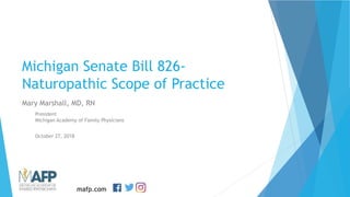 mafp.com
Michigan Senate Bill 826-
Naturopathic Scope of Practice
Mary Marshall, MD, RN
President
Michigan Academy of Family Physicians
October 27, 2018
 