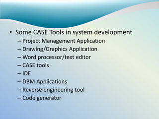 • Some CASE Tools in system development
– Project Management Application
– Drawing/Graphics Application
– Word processor/text editor
– CASE tools
– IDE
– DBM Applications
– Reverse engineering tool
– Code generator
 