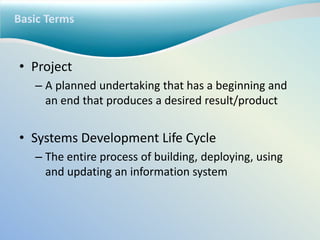 Basic Terms
• Project
– A planned undertaking that has a beginning and
an end that produces a desired result/product
• Systems Development Life Cycle
– The entire process of building, deploying, using
and updating an information system
 