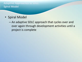 Adaptive Approaches to SDLC:
Spiral Model
• Spiral Model
– An adaptive SDLC approach that cycles over and
over again through development activities until a
project is complete
 