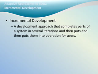 Adaptive Approaches to SDLC:
Incremental Development
• Incremental Development
– A development approach that completes parts of
a system in several iterations and then puts and
then puts them into operation for users.
 