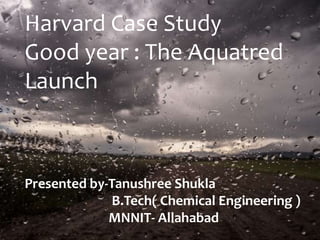 Harvard Case Study
Good year : The Aquatred
Launch
Presented by-Tanushree Shukla
B.Tech( Chemical Engineering )
MNNIT- Allahabad
 