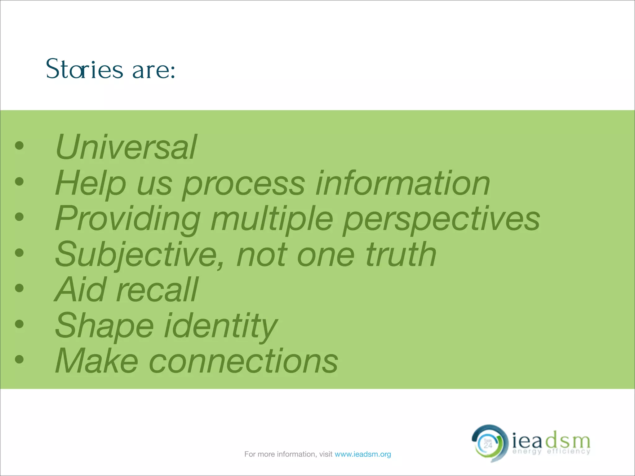 For more information, visit www.ieadsm.org
Stories are:
• Universal
• Help us process information
• Providing multiple perspectives
• Subjective, not one truth
• Aid recall
• Shape identity
• Make connections
 