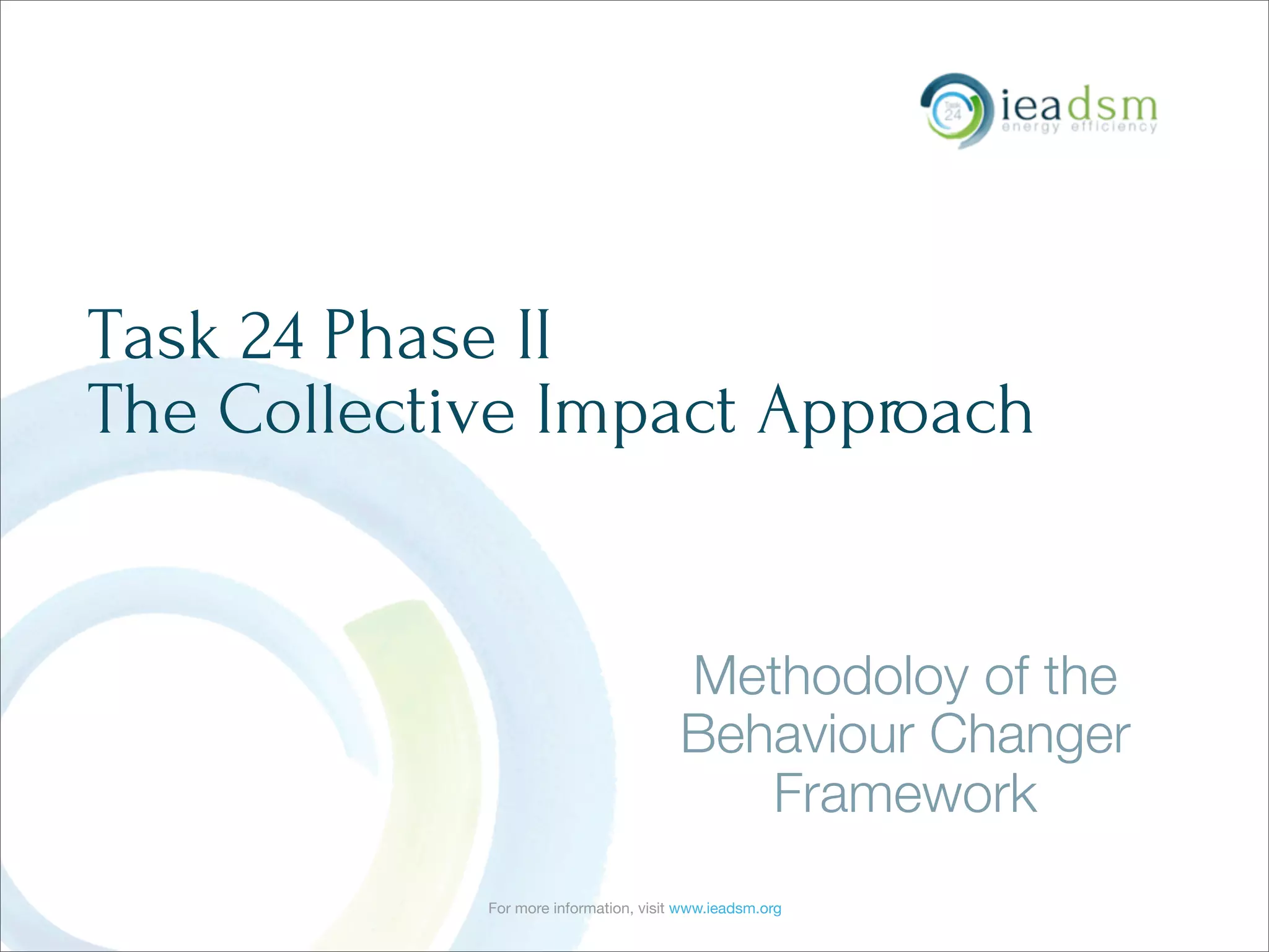 For more information, visit www.ieadsm.org
Task 24 Phase II
The Collective Impact Approach
Methodoloy of the
Behaviour Changer
Framework
 