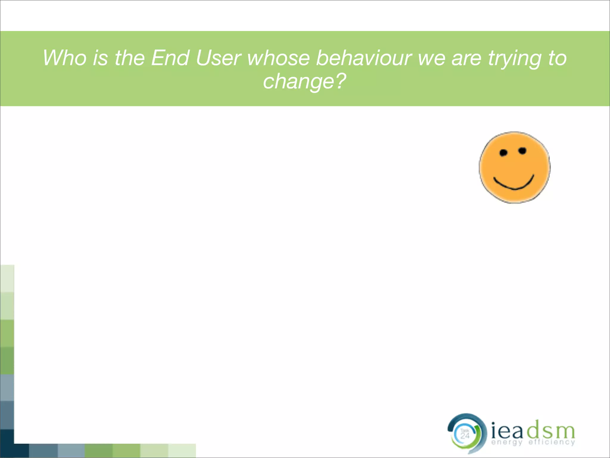 Who is the End User whose behaviour we are trying to
change?t the energy system (starting with supply)
STRIBUTION ! TECHNOLOGY ! USER
 