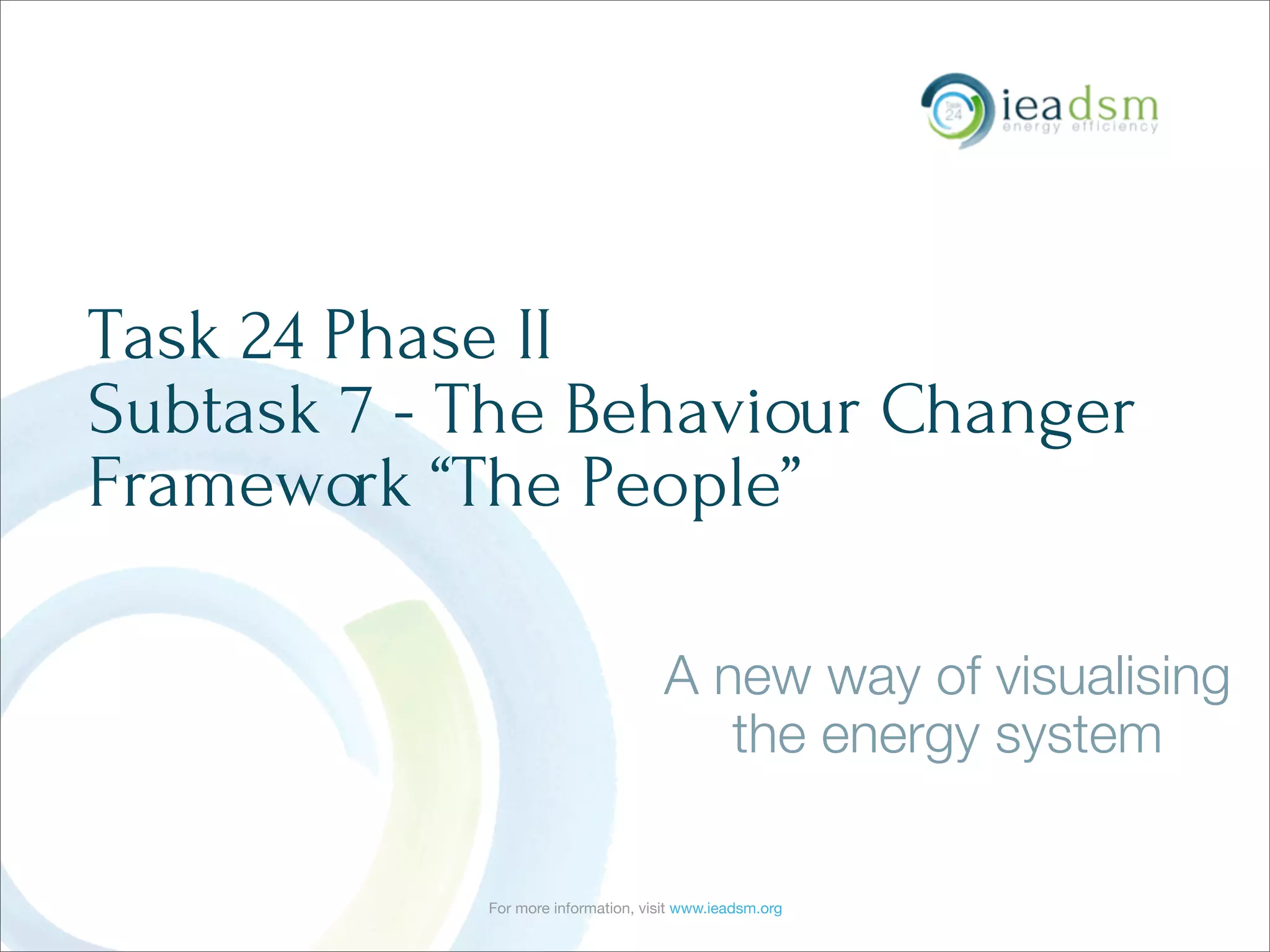 For more information, visit www.ieadsm.org
Task 24 Phase II
Subtask 7 - The Behaviour Changer
Framework “The People”
A new way of visualising
the energy system
 