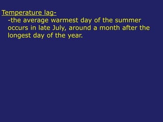 Temperature lag-
-the average warmest day of the summer
occurs in late July, around a month after the
longest day of the year.
 