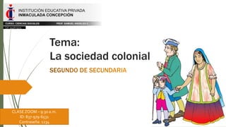 Tema:
La sociedad colonial
CLASE ZOOM – 9:30 a.m.
ID: 837-979-6531
Contraseña: 1234
Cel. 944625515
 