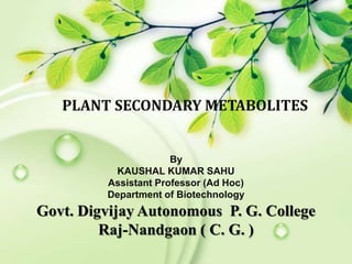 PLANT SECONDARY METABOLITES
By
KAUSHAL KUMAR SAHU
Assistant Professor (Ad Hoc)
Department of Biotechnology
Govt. Digvijay Autonomous P. G. College
Raj-Nandgaon ( C. G. )
 