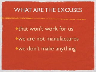 WHAT ARE THE EXCUSES


 that won’t work for us
 we are not manufactures
 we don’t make anything
 