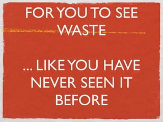 FOR YOU TO SEE
    WASTE

... LIKE YOU HAVE
  NEVER SEEN IT
       BEFORE
 